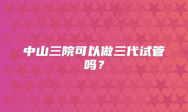 中山三院可以做三代试管吗?