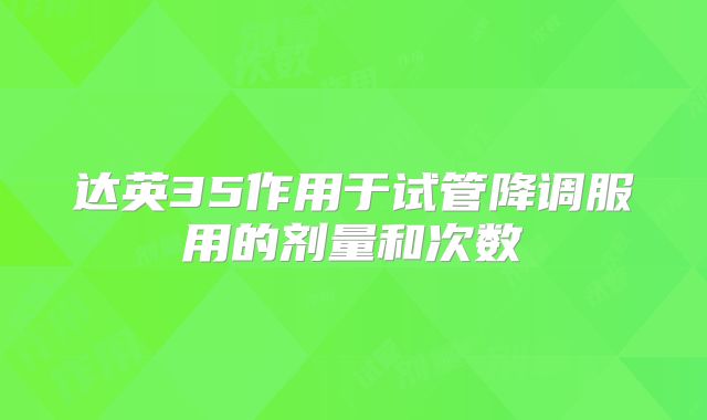 达英35作用于试管降调服用的剂量和次数