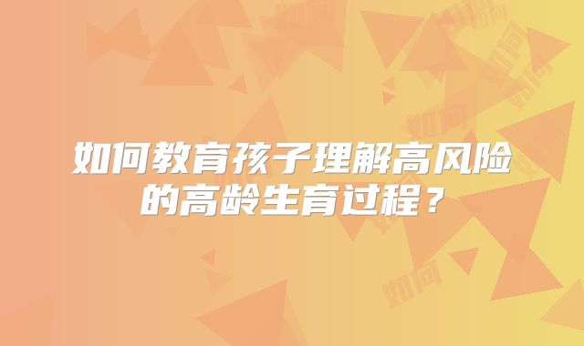 如何教育孩子理解高风险的高龄生育过程?