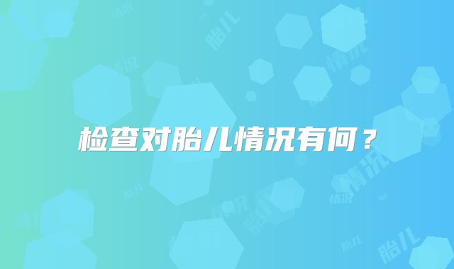 检查对胎儿情况有何?