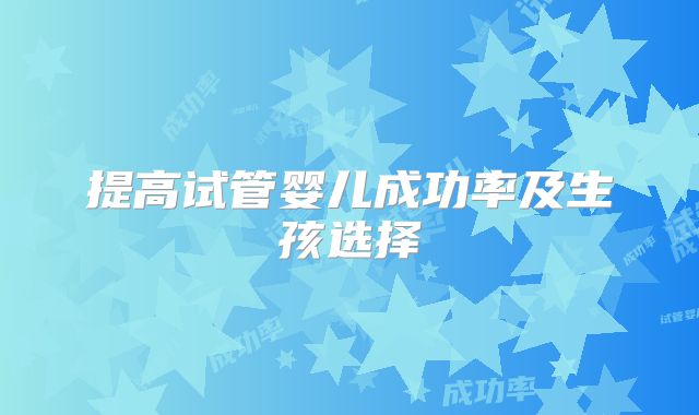 提高试管婴儿成功率及生孩选择