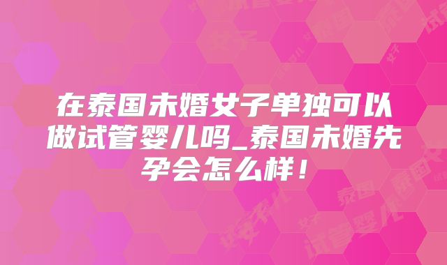 在泰国未婚女子单独可以做试管婴儿吗_泰国未婚先孕会怎么样!