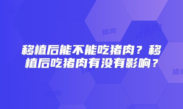 移植后能不能吃猪肉？移植后吃猪肉有没有影响？