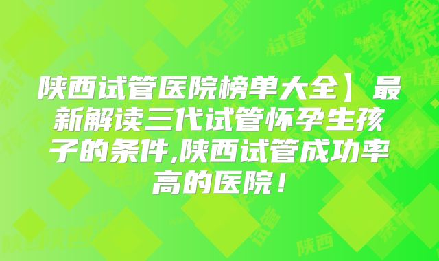陕西试管医院榜单大全】最新解读三代试管怀孕生孩子的条件,陕西试管成功率高的医院！
