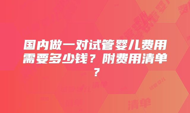 国内做一对试管婴儿费用需要多少钱？附费用清单？