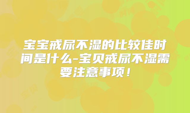 宝宝戒尿不湿的比较佳时间是什么-宝贝戒尿不湿需要注意事项!