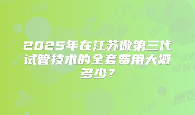 2025年在江苏做第三代试管技术的全套费用大概多少?