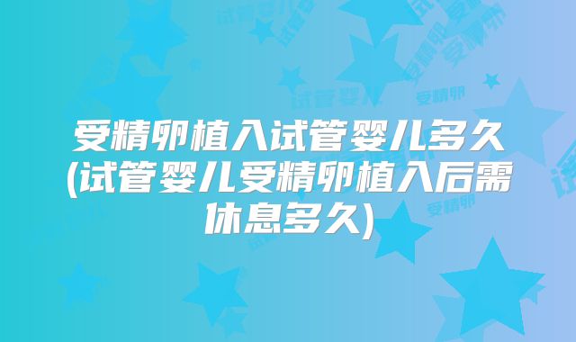 受精卵植入试管婴儿多久(试管婴儿受精卵植入后需休息多久)