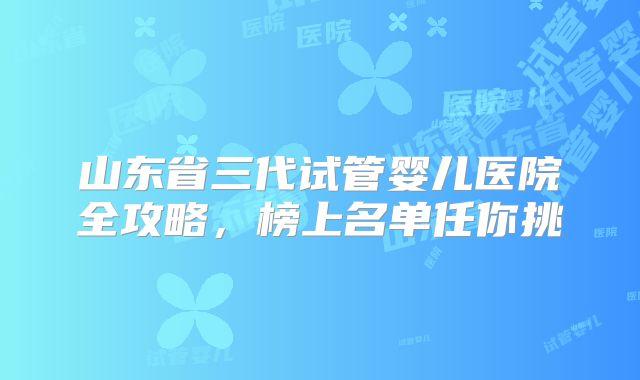 山东省三代试管婴儿医院全攻略，榜上名单任你挑