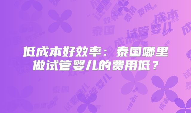 低成本好效率:泰国哪里做试管婴儿的费用低?