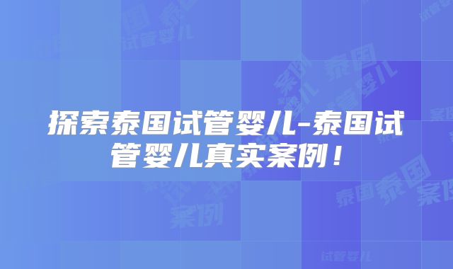 探索泰国试管婴儿-泰国试管婴儿真实案例!