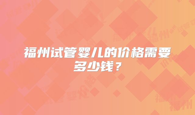 福州试管婴儿的价格需要多少钱？