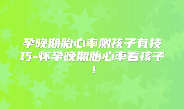 孕晚期胎心率测孩子有技巧-怀孕晚期胎心率看孩子!