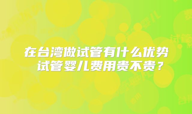 在台湾做试管有什么优势 试管婴儿费用贵不贵？
