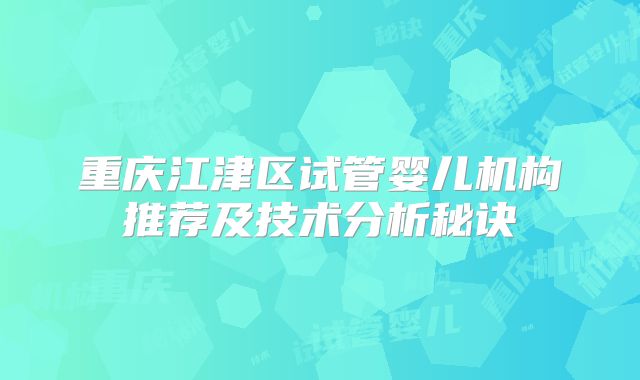 重庆江津区试管婴儿机构推荐及技术分析秘诀