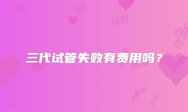 三代试管失败有费用吗?
