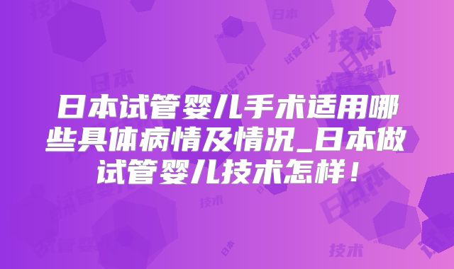 日本试管婴儿手术适用哪些具体病情及情况_日本做试管婴儿技术怎样！