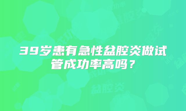 39岁患有急性盆腔炎做试管成功率高吗？