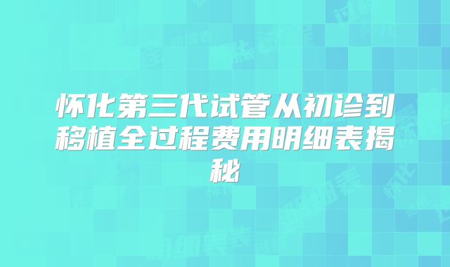 怀化第三代试管从初诊到移植全过程费用明细表揭秘
