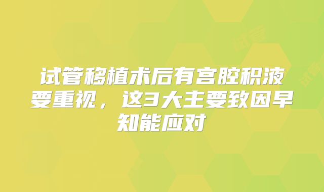 试管移植术后有宫腔积液要重视，这3大主要致因早知能应对