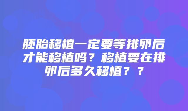 胚胎移植一定要等排卵后才能移植吗?移植要在排卵后多久移植??