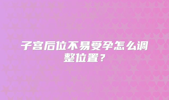 子宫后位不易受孕怎么调整位置？
