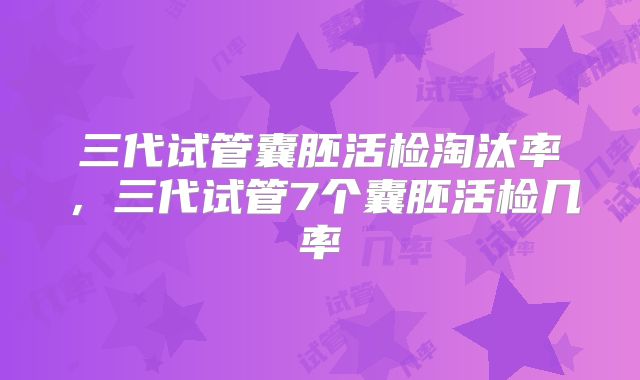 三代试管囊胚活检淘汰率,三代试管7个囊胚活检几率