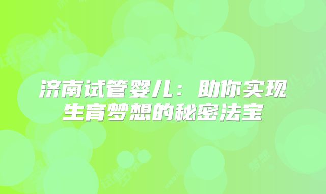 济南试管婴儿:助你实现生育梦想的秘密法宝
