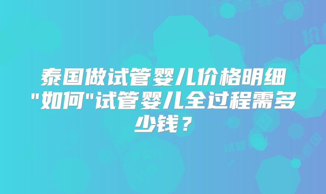 泰国做试管婴儿价格明细