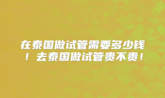 在泰国做试管需要多少钱!去泰国做试管贵不贵!