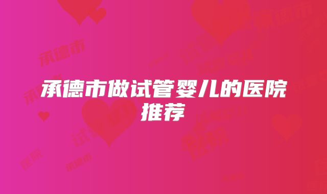 承德市做试管婴儿的医院推荐
