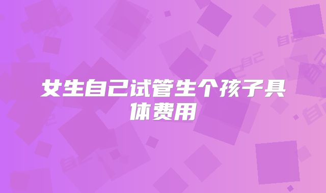 女生自己试管生个孩子具体费用