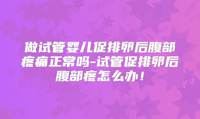 做试管婴儿促排卵后腹部疼痛正常吗-试管促排卵后腹部疼怎么办！