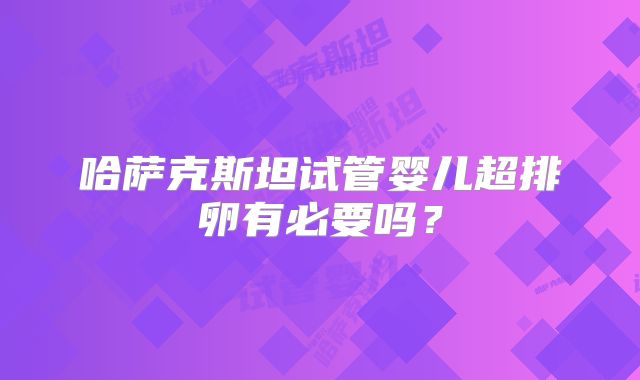 哈萨克斯坦试管婴儿超排卵有必要吗?