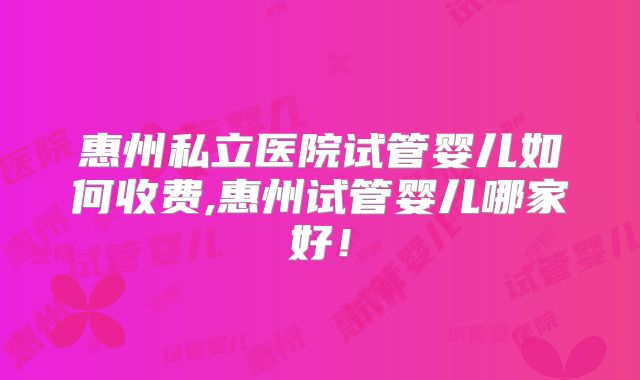 惠州私立医院试管婴儿如何收费,惠州试管婴儿哪家好！