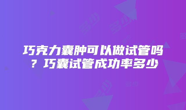 巧克力囊肿可以做试管吗？巧囊试管成功率多少