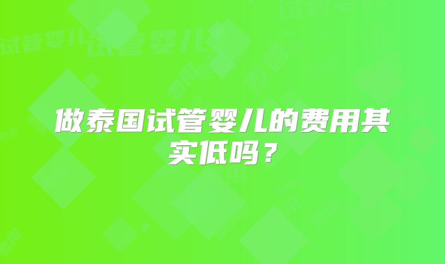 做泰国试管婴儿的费用其实低吗？