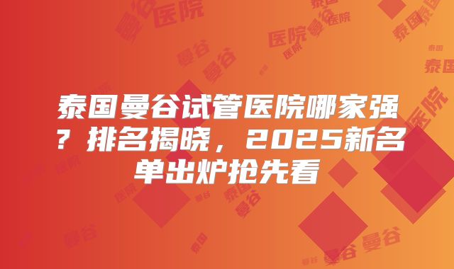 泰国曼谷试管医院哪家强？排名揭晓，2025新名单出炉抢先看