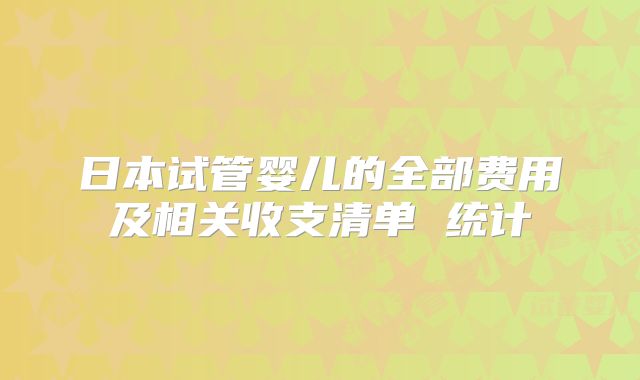 日本试管婴儿的全部费用及相关收支清单 统计