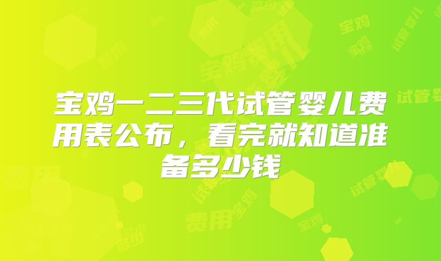 宝鸡一二三代试管婴儿费用表公布，看完就知道准备多少钱