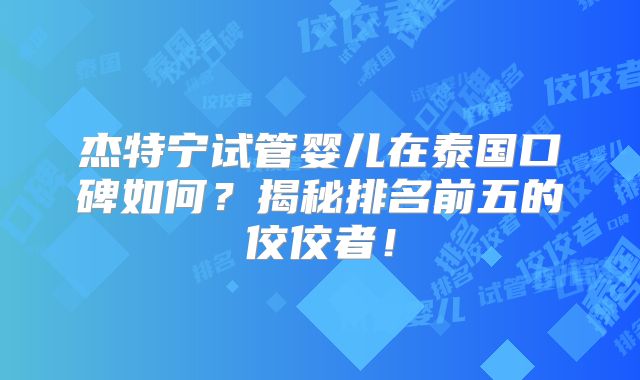 杰特宁试管婴儿在泰国口碑如何？揭秘排名前五的佼佼者！
