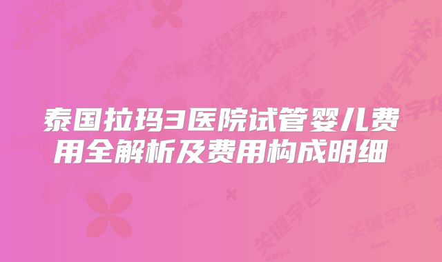 泰国拉玛3医院试管婴儿费用全解析及费用构成明细