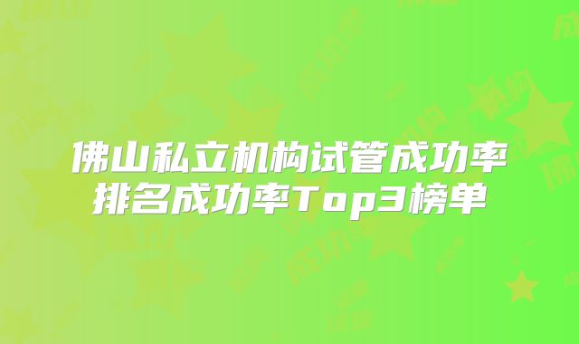 佛山私立机构试管成功率排名成功率Top3榜单