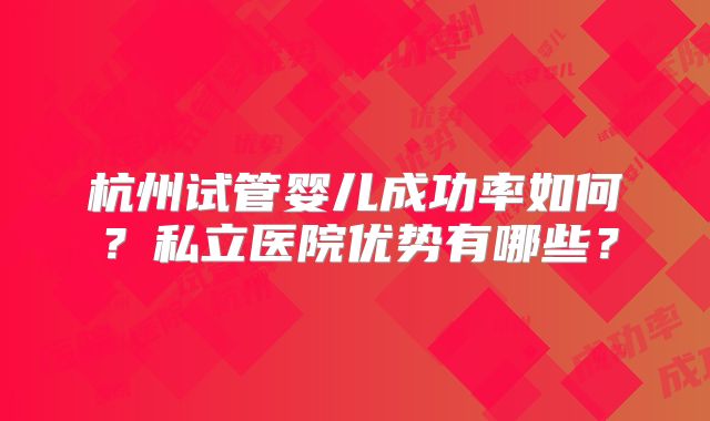 杭州试管婴儿成功率如何？私立医院优势有哪些？