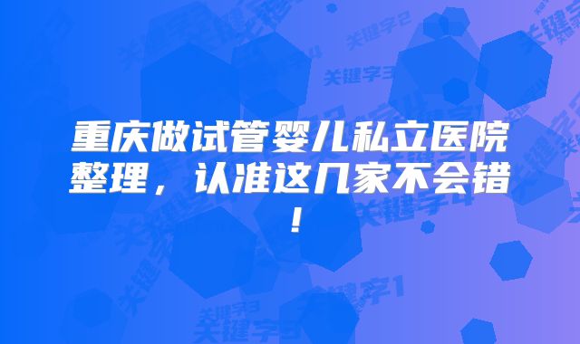 重庆做试管婴儿私立医院整理,认准这几家不会错!