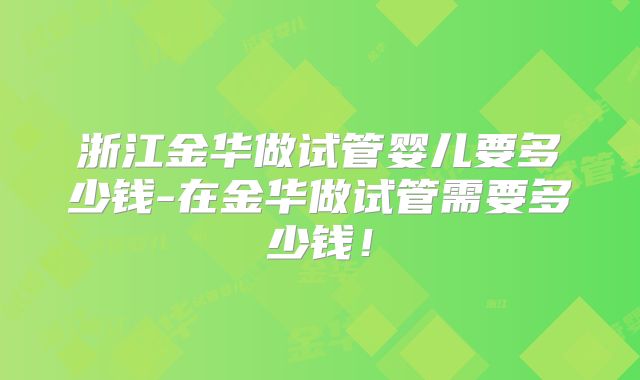 浙江金华做试管婴儿要多少钱-在金华做试管需要多少钱！