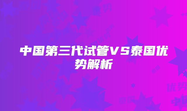 中国第三代试管VS泰国优势解析