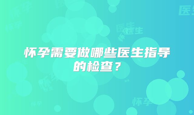 怀孕需要做哪些医生指导的检查？