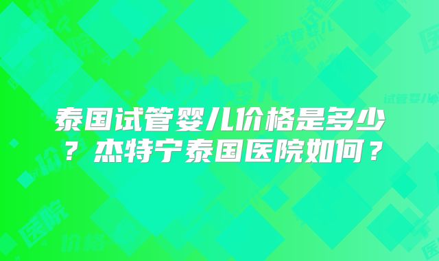 泰国试管婴儿价格是多少？杰特宁泰国医院如何？