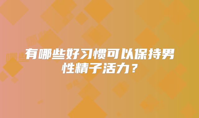 有哪些好习惯可以保持男性精子活力？